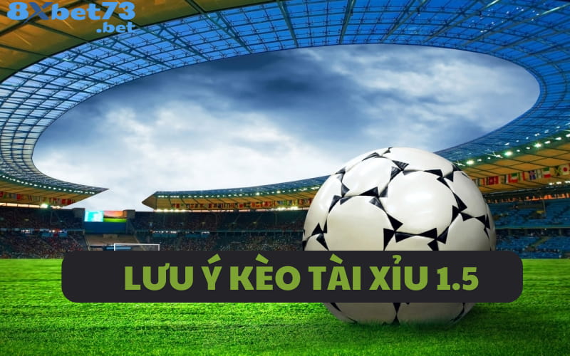 Lưu ý cần biết khi đặt vào kèo tài xỉu 1.5